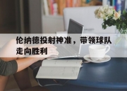 平博体育官网-包含伦纳德投射神准，带领球队走向胜利的词条