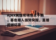 平博中国官网-Apex英雄现场爆点不断，暮色猎人强势突围，直播间破纪录